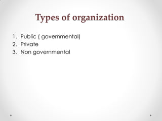 1. Public ( governmental)
2. Private
3. Non governmental
Types of organization
 