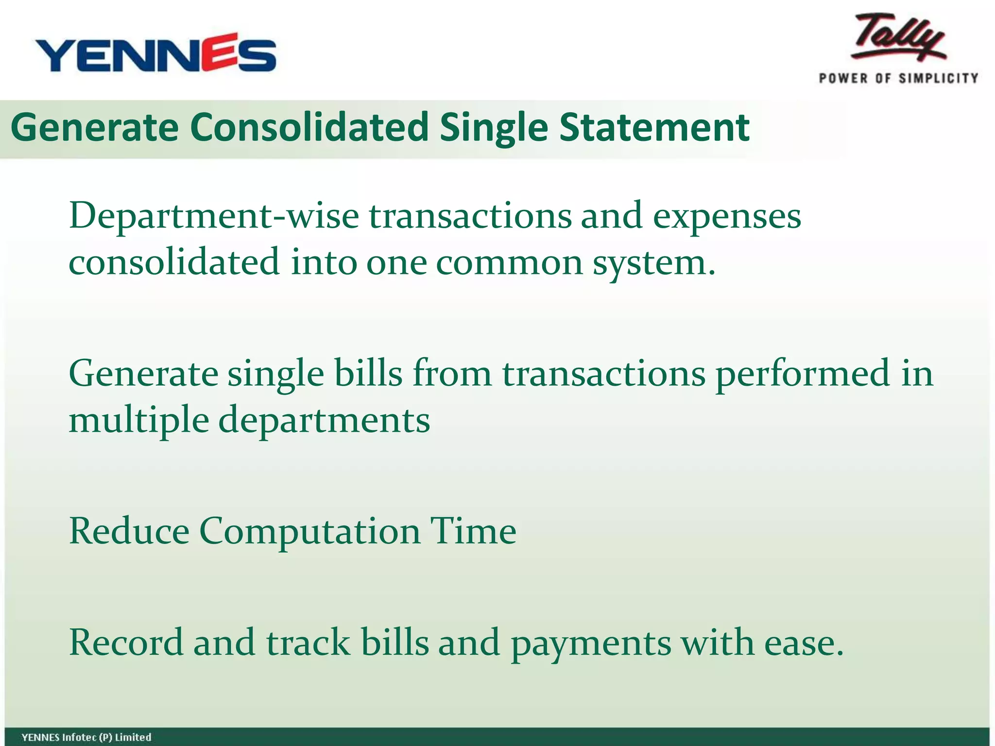 Generate Consolidated Single Statement
Department-wise transactions and expenses
consolidated into one common system.
Generate single bills from transactions performed in
multiple departments
Reduce Computation Time
Record and track bills and payments with ease.
 