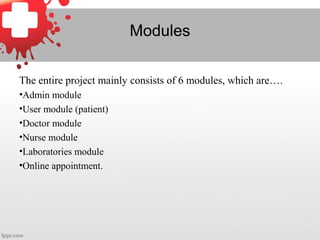 Modules
The entire project mainly consists of 6 modules, which are….
•Admin module
•User module (patient)
•Doctor module
•Nurse module
•Laboratories module
•Online appointment.
 