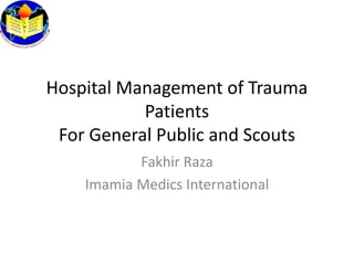 Hospital Management of Trauma
           Patients
 For General Public and Scouts
           Fakhir Raza
    Imamia Medics International
 