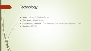 Technology
 Server : Microsoft Windows Server
 Web Server : WAMP Server
 Programming Language : Php, javascript, jquery, Ajax, json, Bootstrap, Html
 Database : MY SQL
 