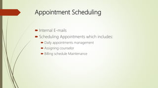 Appointment Scheduling
 Internal E-mails
 Scheduling Appointments which includes:
 Daily appointments management
 Assigning counselor
 Billing schedule Maintenance
 