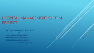 HOSPITAL MANAGEMENT SYSTEM
PROJECT
BACHELOR OF COMPUTER APPLICATION
BY
AISHA JAISWAL(201438360005)
RANJU SINGH(2014038360052)
GARIMA SINGH(2014038360047)
SESSION(2021-2022)
 