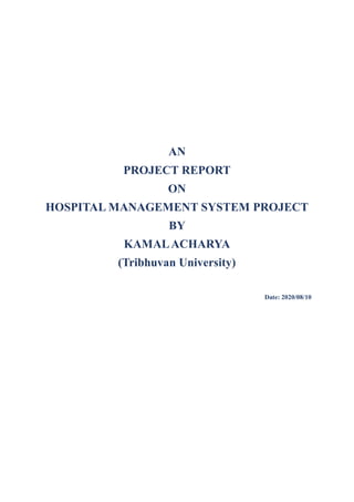 AN
PROJECT REPORT
ON
HOSPITAL MANAGEMENT SYSTEM PROJECT
BY
KAMALACHARYA
(Tribhuvan University)
Date: 2020/08/10
 