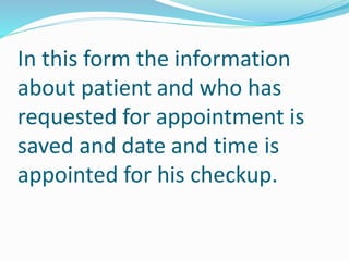In this form the information
about patient and who has
requested for appointment is
saved and date and time is
appointed for his checkup.
 