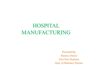HOSPITAL
MANUFACTURING
Presented By,
Renatt.c.francis
First Year M.pharm
Dept. of Pharmacy Practice
 