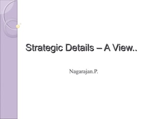 Strategic Details – A View..Strategic Details – A View..
Nagarajan.P.
 