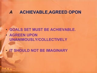 A ACHIEVABLE,AGREED OPON
• GOALS SET MUST BE ACHIEVABLE.
• AGREEN UPON
UNANIMOUSLY/COLLECTIVELY
• IT SHOULD NOT BE IMAGINARY
 