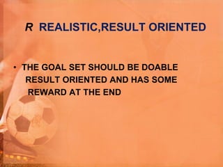 R REALISTIC,RESULT ORIENTED
• THE GOAL SET SHOULD BE DOABLE
RESULT ORIENTED AND HAS SOME
REWARD AT THE END
 