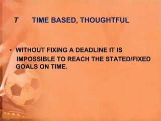 T TIME BASED, THOUGHTFUL
• WITHOUT FIXING A DEADLINE IT IS
IMPOSSIBLE TO REACH THE STATED/FIXED
GOALS ON TIME.
 