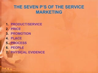 THE SEVEN P’S OF THE SERVICE
MARKETING
1. PRODUCT/SERVICE
2. PRICE
3. PROMOTION
4. PLACE
5. PROCESS
6. PEOPLE
7. PHYSICAL EVIDENCE
 