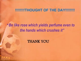 !!!!!!!!THOUGHT OF THE DAY!!!!!!!!
“ Be like rose which yields perfume even to
the hands which crushes it”
THANK YOU
 