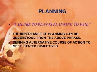PLANNING
• “FAILURE TO PLAN IS PLANNING TO FAIL.”
• THE IMPORTANCE OF PLANNING CAN BE
UNDERSTOOD FROM THE ABOVE PHRASE.
• DEFINING ALTERNATIVE COURSE OF ACTION TO
MEET STATED OBJECTIVES.
 