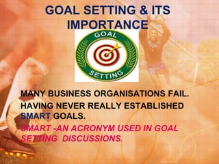 GOAL SETTING & ITS
IMPORTANCE
MANY BUSINESS ORGANISATIONS FAIL.
HAVING NEVER REALLY ESTABLISHED
SMART GOALS.
SMART -AN ACRONYM USED IN GOAL
SETTING DISCUSSIONS.
 