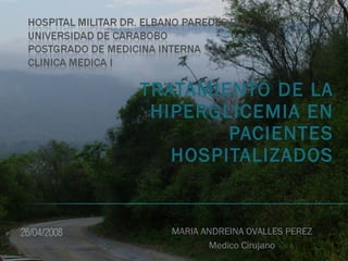 TRATAMIENTO DE LA
 HIPERGLICEMIA EN
        PACIENTES
   HOSPITALIZADOS


  MARIA ANDREINA OVALLES PEREZ
         Medico Cirujano
 