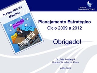 Planejamento Estratégico
    Ciclo 2009 a 2012


      Obrigado!

         Dr. João Polanczyk
      Hospital Moinhos de Vento

             Julho/2009
 