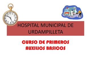 HOSPITAL MUNICIPAL DE
URDAMPILLETA
CURSO DE PRIMEROS
AUXILIOS BASICOS

 