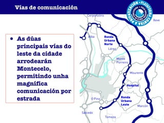 As dúas principais vías do leste da cidade arrodearán Montecelo, permitindo unha magnífica comunicación por estrada Vías de comunicación 