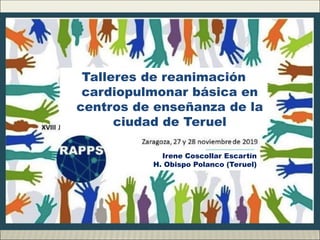 Talleres de reanimación
cardiopulmonar básica en
centros de enseñanza de la
ciudad de Teruel
Irene Coscollar Escartín
H. Obispo Polanco (Teruel)
 