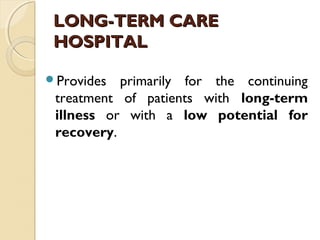 LONG-TERM CARELONG-TERM CARE
HOSPITALHOSPITAL
Provides primarily for the continuing
treatment of patients with long-term
illness or with a low potential for
recovery.
 