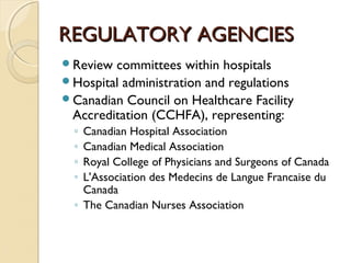 REGULATORY AGENCIESREGULATORY AGENCIES
Review committees within hospitals
Hospital administration and regulations
Canadian Council on Healthcare Facility
Accreditation (CCHFA), representing:
◦ Canadian Hospital Association
◦ Canadian Medical Association
◦ Royal College of Physicians and Surgeons of Canada
◦ L'Association des Medecins de Langue Francaise du
Canada
◦ The Canadian Nurses Association
 