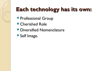 Each technology has its own:Each technology has its own:
Professional Group
Cherished Role
Diversified Nomenclature
Self Image.
 