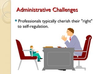 Administrative ChallengesAdministrative Challenges
Professionals typically cherish their "right"
to self-regulation.
 
