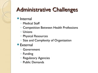 Administrative ChallengesAdministrative Challenges
Internal
◦ Medical Staff
◦ Competition Between Health Professions
◦ Unions
◦ Physical Resources
◦ Size and Complexity of Organization
External
◦ Government
◦ Funding
◦ Regulatory Agencies
◦ Public Demands
 