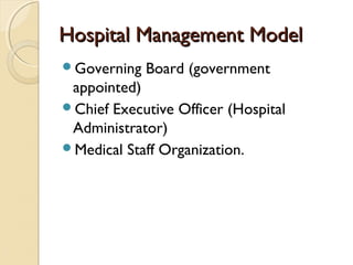 Hospital Management ModelHospital Management Model
Governing Board (government
appointed)
Chief Executive Officer (Hospital
Administrator)
Medical Staff Organization.
 