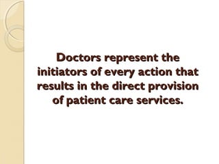 Doctors represent theDoctors represent the
initiators of every action thatinitiators of every action that
results in the direct provisionresults in the direct provision
of patient care services.of patient care services.
 