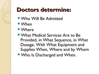 Doctors determine:Doctors determine:
Who Will Be Admitted
When
Where
What Medical Services Are to Be
Provided, in What Sequence, in What
Dosage, With What Equipment and
Supplies When, Where and by Whom
Who Is Discharged and When.
 