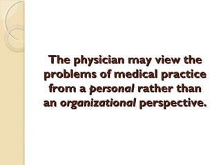 The physician may view theThe physician may view the
problems of medical practiceproblems of medical practice
from afrom a personalpersonal rather thanrather than
anan organizationalorganizational perspective.perspective.
 