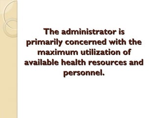 The administrator isThe administrator is
primarily concerned with theprimarily concerned with the
maximum utilization ofmaximum utilization of
available health resources andavailable health resources and
personnel.personnel.
 