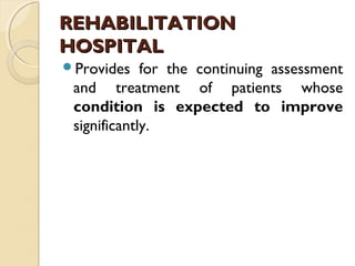 REHABILITATIONREHABILITATION
HOSPITALHOSPITAL
Provides for the continuing assessment
and treatment of patients whose
condition is expected to improve
significantly.
 