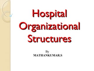 HospitalHospital
OrganizationalOrganizational
StructuresStructures
By
MATHANKUMAR.S
 