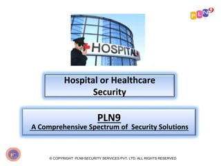 Hospital or Healthcare
Security
© COPYRIGHT PLN9 SECURITY SERVICES PVT. LTD. ALL RIGHTS RESERVED
PLN9
A Comprehensive Spectrum of Security Solutions
 
