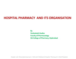 HOSPITAL PHARMACY AND ITS ORGANISATION
Hospital and Clinical pharmacy by d. J. Patil and A Textbook of Hospital Pharmacy, B. S. Shah Prakashan
By
Venkataiah Gudise
Faculty of Pharmacology
SSJ College of Pharmacy, Hyderabad
 