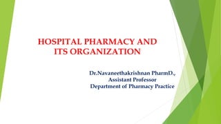 Dr.Navaneethakrishnan PharmD.,
Assistant Professor
Department of Pharmacy Practice
HOSPITAL PHARMACY AND
ITS ORGANIZATION
 
