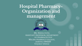Hospital Pharmacy-
Organization and
management
MS. SNEHA PATEL
ASSISTANT PROFESSOR, DEPARTMENT
OF PHARMACEUTICS
MALIBA PHARMACY COLLEGE,
BARDOLI-394350
GUJARAT (INDIA)
 