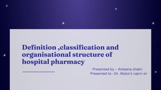 Deﬁnition ,classiﬁcation and
organisational structure of
hospital pharmacy
Presented by - Arbeena shakir
Presented to -Dr. Abdul k najmi sir
 