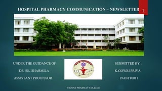 HOSPITAL PHARMACY COMMUNICATION – NEWSLETTER
UNDER THE GUIDANCE OF SUBMITTED BY :
DR. SK. SHARMILA K.GOWRI PRIYA
ASSISTANT PROFESSOR 19AB1T0011
VIGNAN PHARMAY COLLEGE
1
 