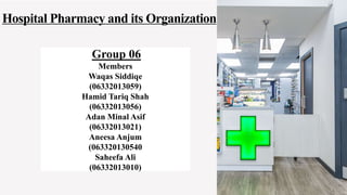 Hospital Pharmacy and its Organization
Group 06
Members
Waqas Siddiqe
(06332013059)
Hamid Tariq Shah
(06332013056)
Adan Minal Asif
(06332013021)
Aneesa Anjum
(063320130540
Saheefa Ali
(06332013010)
 