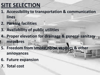 SITE SELECTION
1. Accessibility to transportation & communication
lines
2. Parking facilities
3. Availability of public utilities
4. Proper elevation for drainage & general sanitary
measures
5. Freedom from smoke,noise,vapours & other
annoyances
6. Future expansion
7. Total cost
 