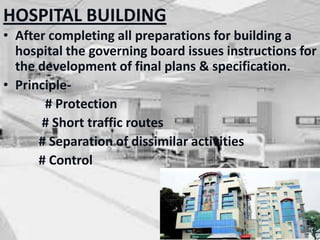 HOSPITAL BUILDING
• After completing all preparations for building a
hospital the governing board issues instructions for
the development of final plans & specification.
• Principle-
# Protection
# Short traffic routes
# Separation of dissimilar activities
# Control
 