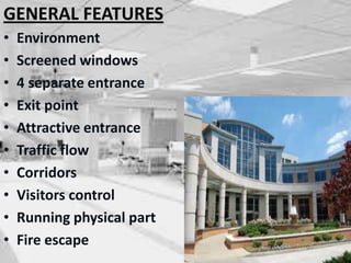 GENERAL FEATURES
• Environment
• Screened windows
• 4 separate entrance
• Exit point
• Attractive entrance
• Traffic flow
• Corridors
• Visitors control
• Running physical part
• Fire escape
 