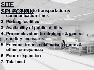 SITE
SELECTION
1. Accessibility to transportation &
communication lines
2. Parking facilities
3. Availability of public utilities
4. Proper elevation for drainage & general
sanitary measures
5. Freedom from smoke,noise,vapours &
other annoyances
6. Future expansion
7. Total cost
 
