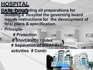 HOSPITAL
BUILDING
• After completing all preparations for
building a hospital the governing board
issues instructions for the development of
final plans & specification.
• Principle-
# Protection
# Short traffic routes
# Separation of dissimilar
activities # Control
 