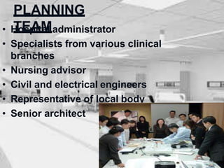 PLANNING
TEAM
• Hospital administrator
• Specialists from various clinical
branches
• Nursing advisor
• Civil and electrical engineers
• Representative of local body
• Senior architect
 