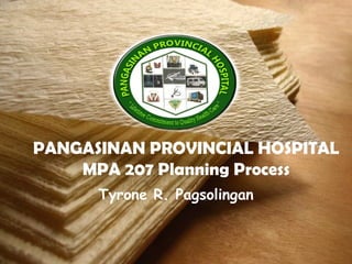 PANGASINAN PROVINCIAL HOSPITAL
MPA 207 Planning Process
Tyrone R. Pagsolingan
 