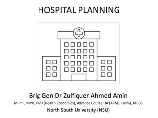 HOSPITAL PLANNING
Brig Gen Dr Zulfiquer Ahmed Amin
M Phil, MPH, PGD (Health Economics), Advance Course HA (AIIMS, Delhi), MBBS
North South University (NSU)
 